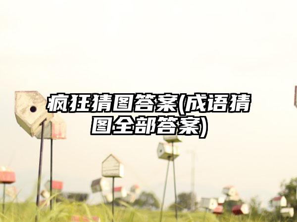 疯狂猜图答案(成语猜图全部答案)