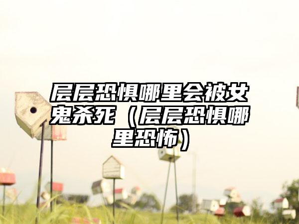 层层恐惧哪里会被女鬼杀死（层层恐惧哪里恐怖）