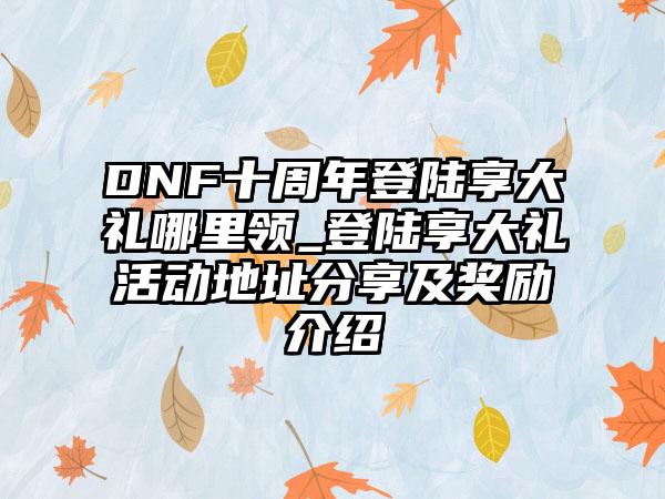 DNF十周年登陆享大礼哪里领_登陆享大礼活动地址分享及奖励介绍