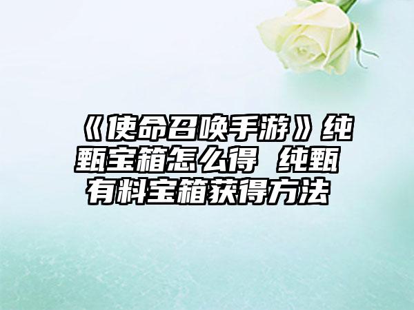 《使命召唤手游》纯甄宝箱怎么得 纯甄有料宝箱获得方法