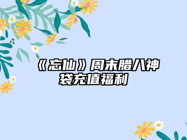 《忘仙》周末腊八神袋充值福利