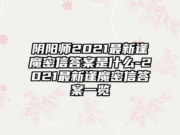 阴阳师2021最新逢魔密信答案是什么-2021最新逢魔密信答案一览