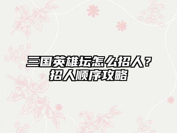 三国英雄坛怎么招人？招人顺序攻略