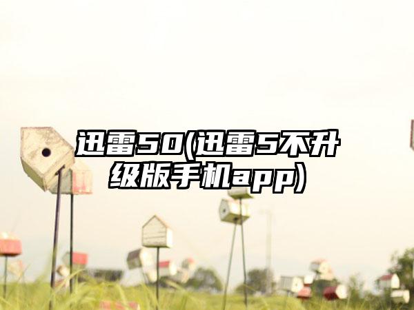 迅雷50(迅雷5不升级版手机app)