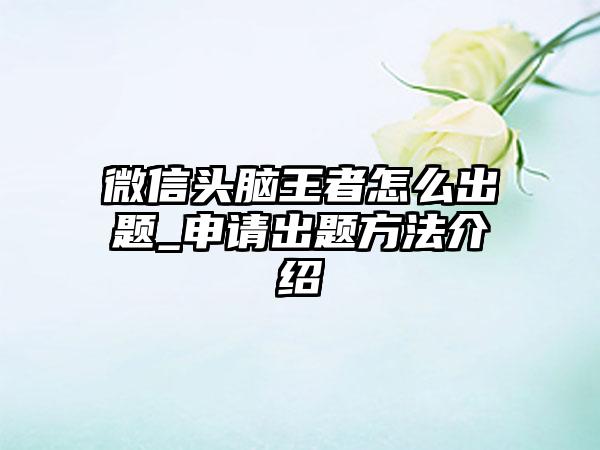 微信头脑王者怎么出题_申请出题方法介绍