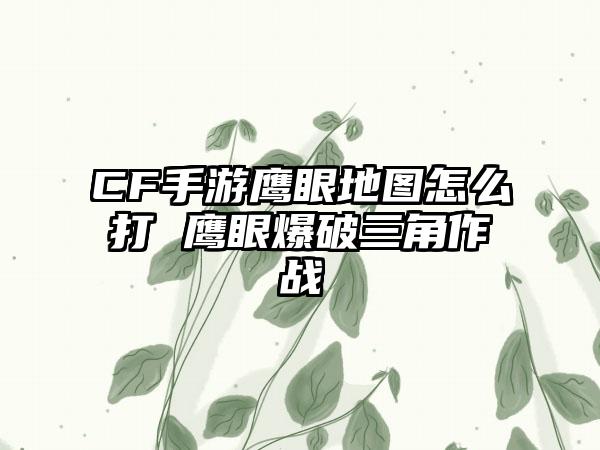 CF手游鹰眼地图怎么打 鹰眼爆破三角作战