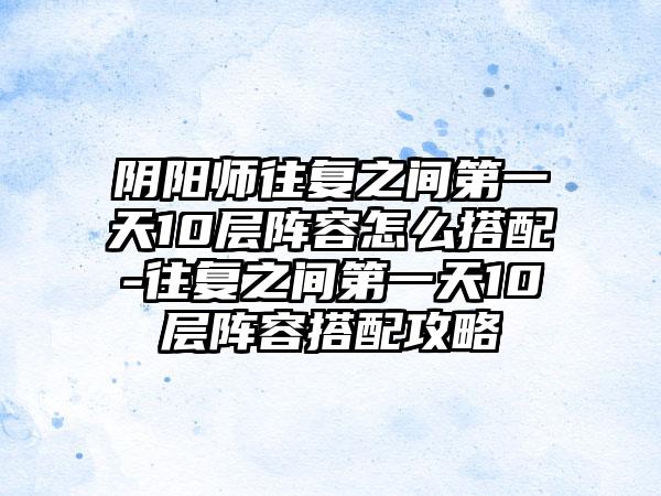 阴阳师往复之间第一天10层阵容怎么搭配-往复之间第一天10层阵容搭配攻略