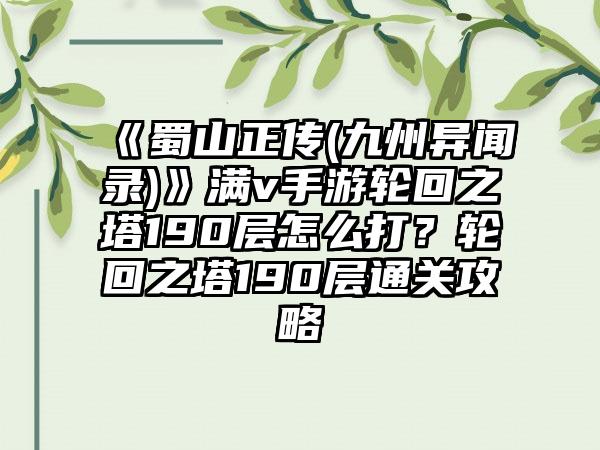 《蜀山正传(九州异闻录)》满v手游轮回之塔190层怎么打？轮回之塔190层通关攻略