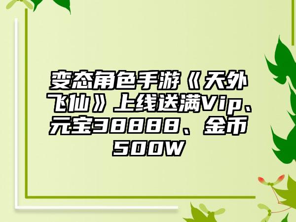 变态角色手游《天外飞仙》上线送满Vip、元宝38888、金币500W