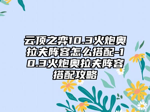 云顶之弈10.3火炮奥拉夫阵容怎么搭配-10.3火炮奥拉夫阵容搭配攻略