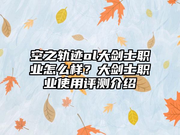 空之轨迹ol大剑士职业怎么样？大剑士职业使用评测介绍