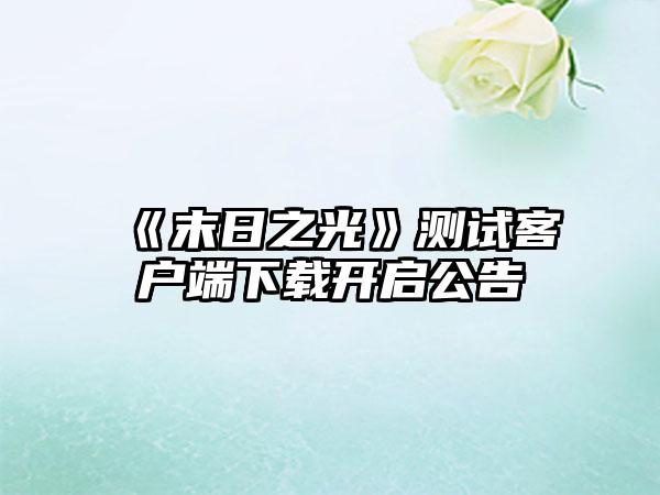 《末日之光》测试客户端下载开启公告