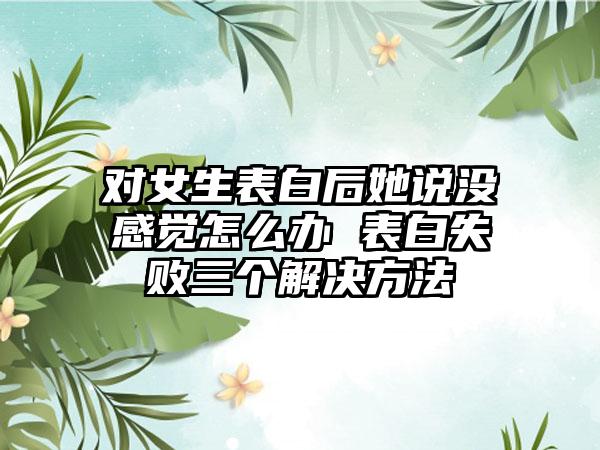 对女生表白后她说没感觉怎么办 表白失败三个解决方法