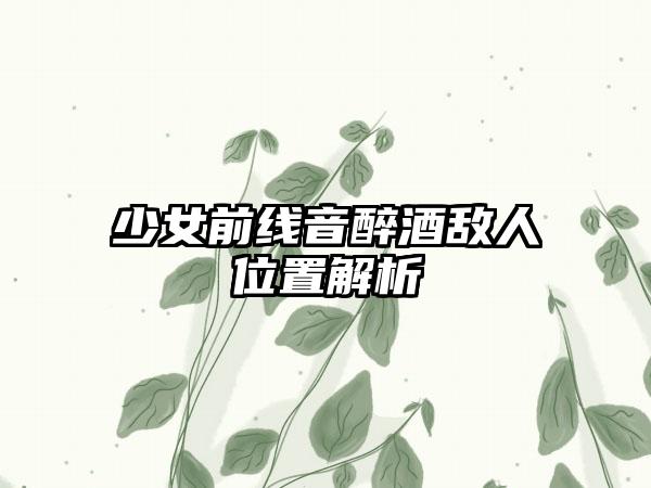少女前线音醉酒敌人位置解析