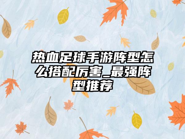 热血足球手游阵型怎么搭配厉害_最强阵型推荐
