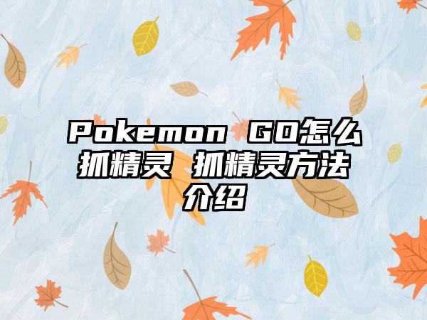 Pokemon GO怎么抓精灵 抓精灵方法介绍