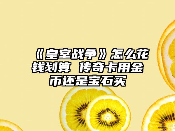 《皇室战争》怎么花钱划算 传奇卡用金币还是宝石买