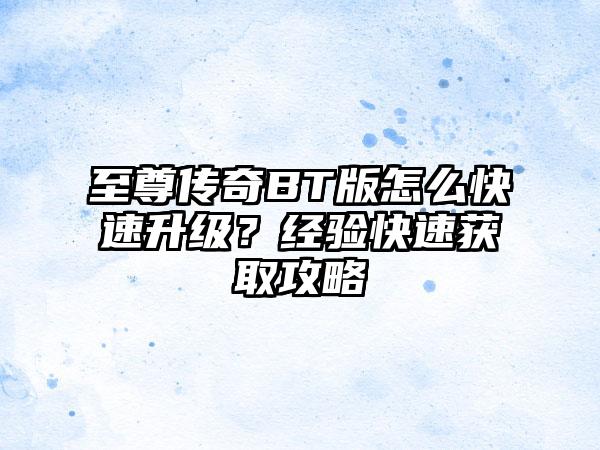 至尊传奇BT版怎么快速升级？经验快速获取攻略