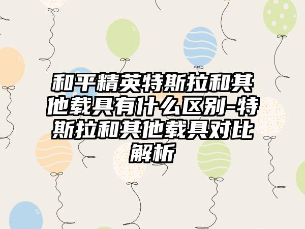 和平精英特斯拉和其他载具有什么区别-特斯拉和其他载具对比解析