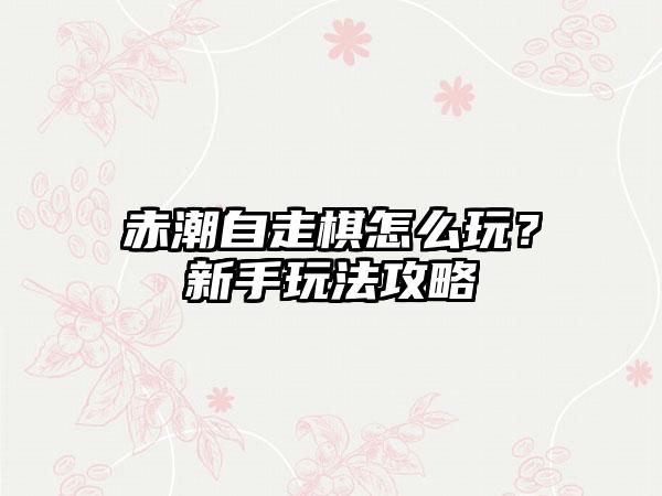 赤潮自走棋怎么玩？新手玩法攻略