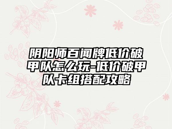阴阳师百闻牌低价破甲队怎么玩-低价破甲队卡组搭配攻略
