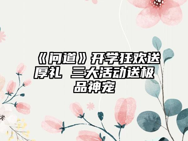 《问道》开学狂欢送厚礼 三大活动送极品神宠