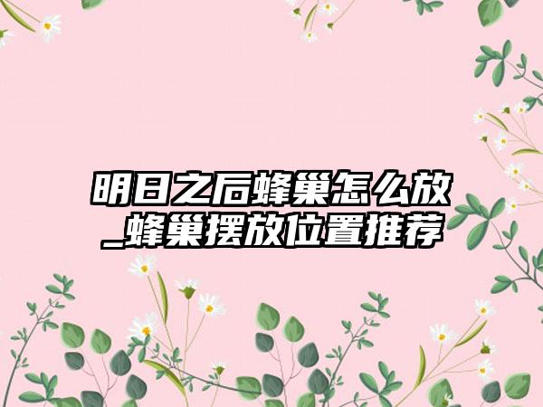 明日之后蜂巢怎么放_蜂巢摆放位置推荐