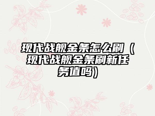 现代战舰金条怎么刷（现代战舰金条刷新任务值吗）