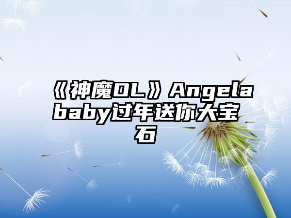 《神魔OL》Angelababy过年送你大宝石