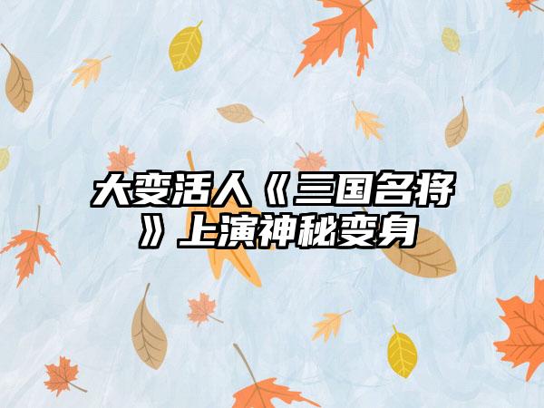 大变活人《三国名将》上演神秘变身