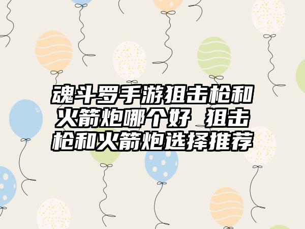 魂斗罗手游狙击枪和火箭炮哪个好 狙击枪和火箭炮选择推荐