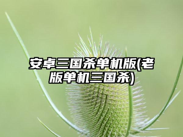 安卓三国杀单机版(老版单机三国杀)