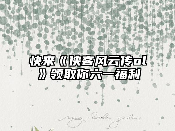 快来《侠客风云传ol》领取你六一福利