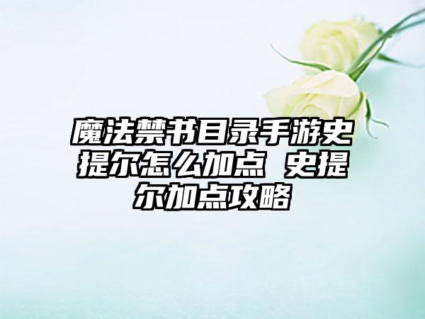 魔法禁书目录手游史提尔怎么加点 史提尔加点攻略