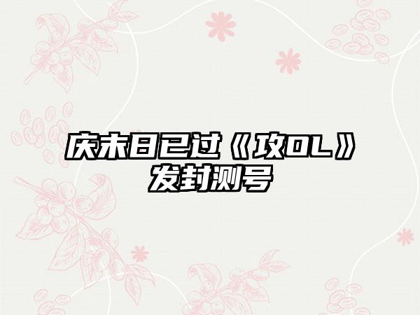 庆末日已过《攻OL》发封测号