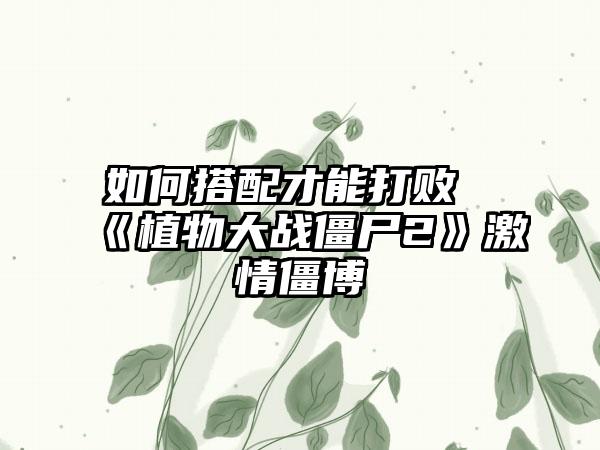 如何搭配才能打败《植物大战僵尸2》激情僵博