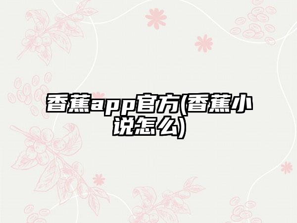 香蕉app官方(香蕉小说怎么)