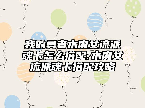 我的勇者木魔女流派魂卡怎么搭配?木魔女流派魂卡搭配攻略