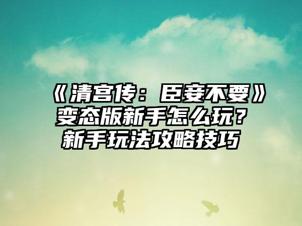 《清宫传：臣妾不要》变态版新手怎么玩？新手玩法攻略技巧