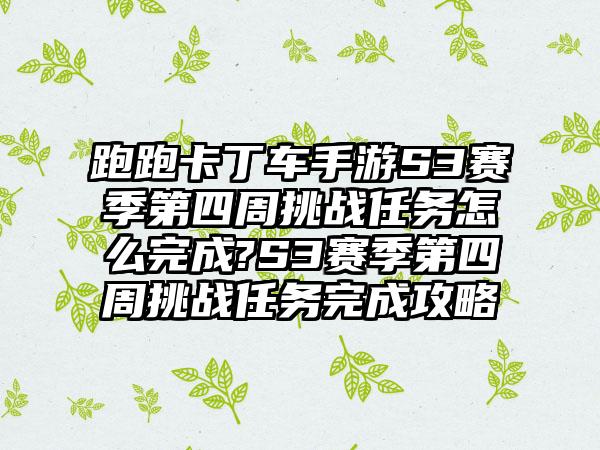 跑跑卡丁车手游S3赛季第四周挑战任务怎么完成?S3赛季第四周挑战任务完成攻略