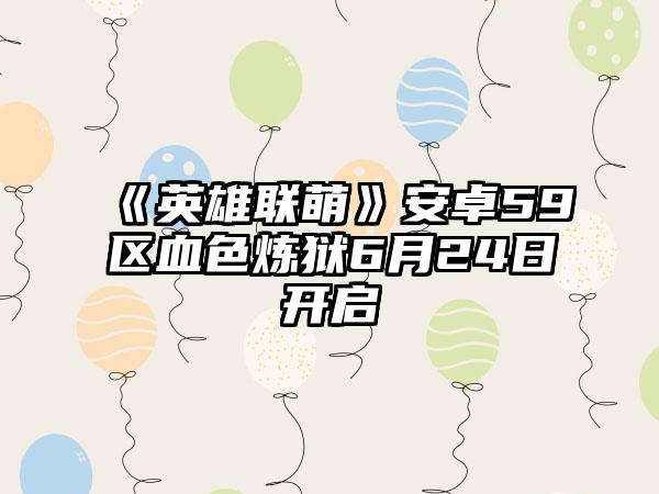 《英雄联萌》安卓59区血色炼狱6月24日开启