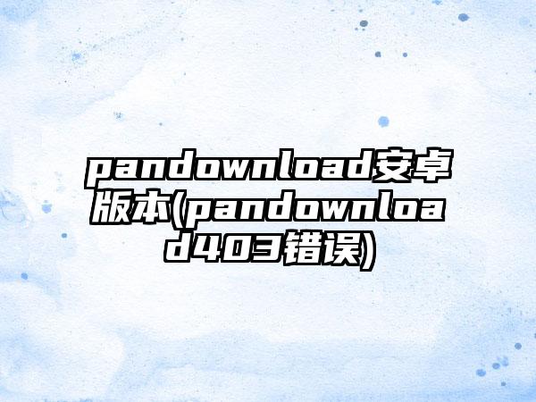 pandownload安卓版本(pandownload403错误)