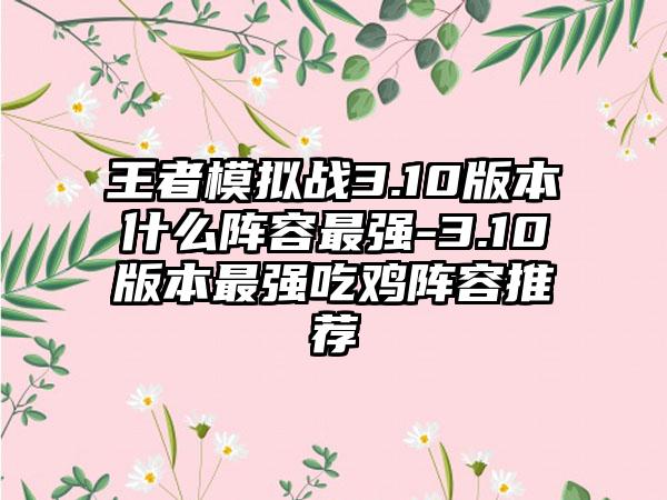 王者模拟战3.10版本什么阵容最强-3.10版本最强吃鸡阵容推荐