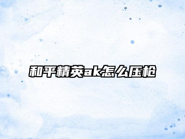 和平精英ak怎么压枪