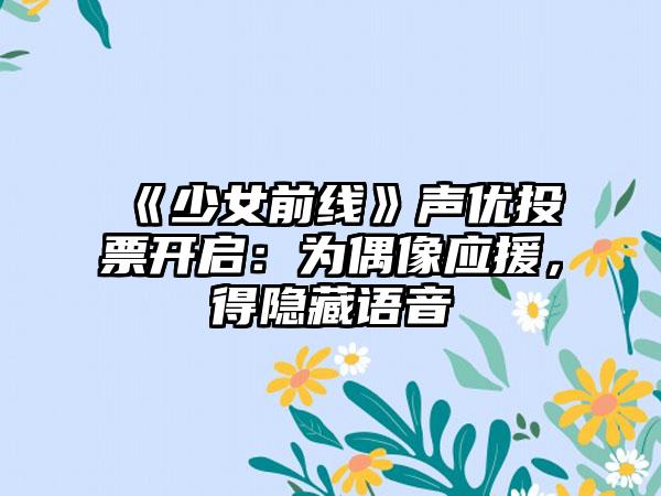 《少女前线》声优投票开启：为偶像应援，得隐藏语音