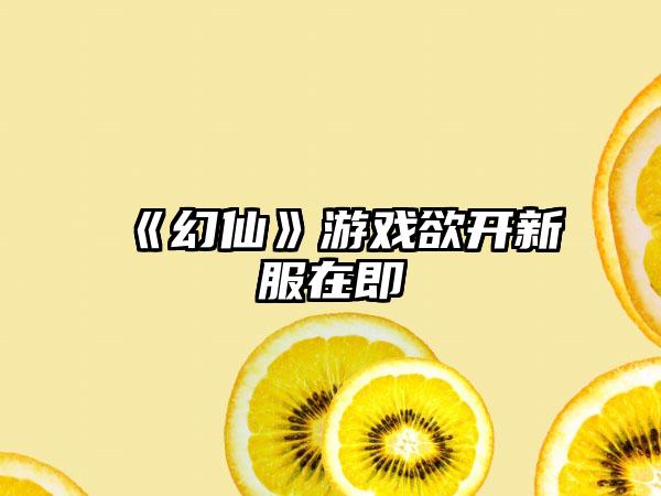 《幻仙》游戏欲开新服在即