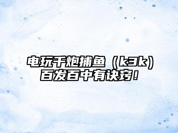 电玩千炮捕鱼（k3k）百发百中有诀窍！
