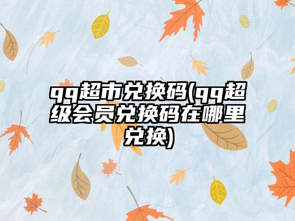 qq超市兑换码(qq超级会员兑换码在哪里兑换)