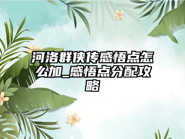河洛群侠传感悟点怎么加_感悟点分配攻略