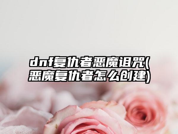 dnf复仇者恶魔诅咒(恶魔复仇者怎么创建)